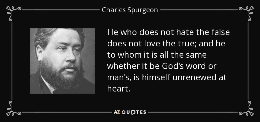 He who does not hate the false does not love the true; and he to whom it is all the same whether it be God's word or man's, is himself unrenewed at heart. - Charles Spurgeon