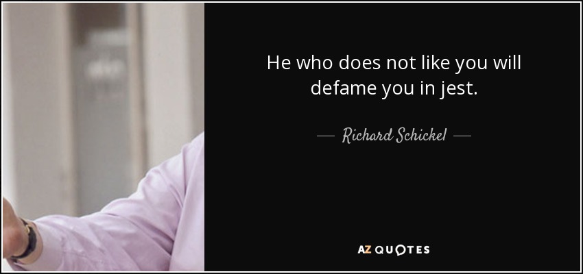 He who does not like you will defame you in jest. - Richard Schickel