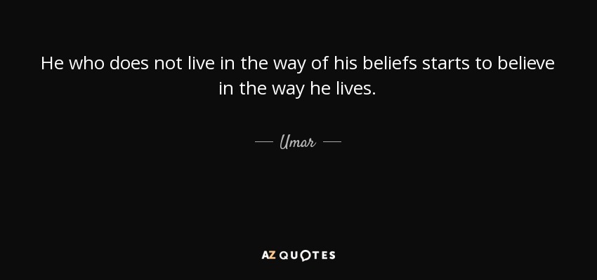 He who does not live in the way of his beliefs starts to believe in the way he lives. - Umar