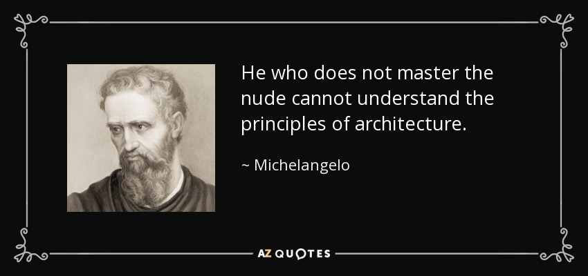 He who does not master the nude cannot understand the principles of architecture. - Michelangelo