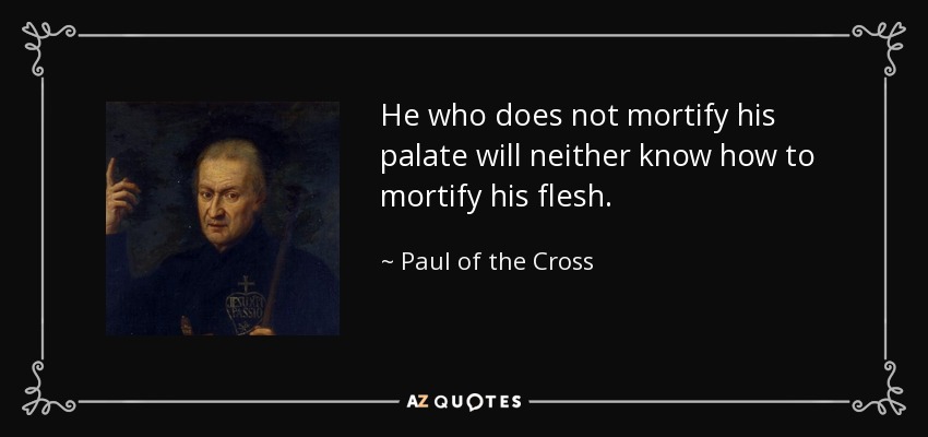 He who does not mortify his palate will neither know how to mortify his flesh. - Paul of the Cross