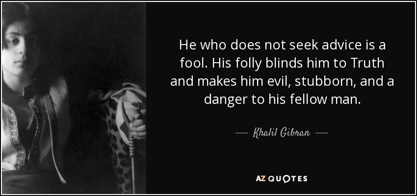 He who does not seek advice is a fool. His folly blinds him to Truth and makes him evil, stubborn, and a danger to his fellow man. - Khalil Gibran