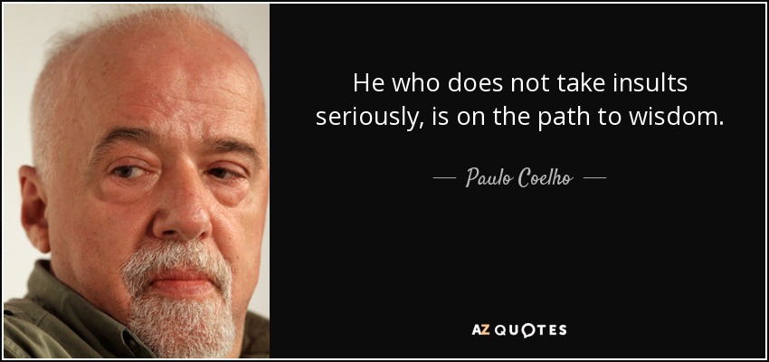 He who does not take insults seriously, is on the path to wisdom. - Paulo Coelho