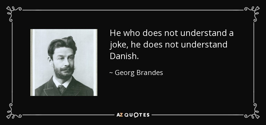 He who does not understand a joke, he does not understand Danish. - Georg Brandes