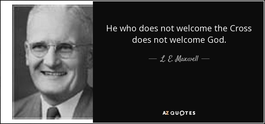 He who does not welcome the Cross does not welcome God. - L. E. Maxwell