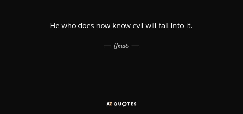 He who does now know evil will fall into it. - Umar