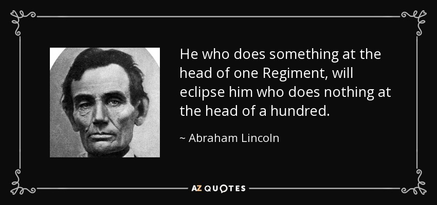 He who does something at the head of one Regiment, will eclipse him who does nothing at the head of a hundred. - Abraham Lincoln