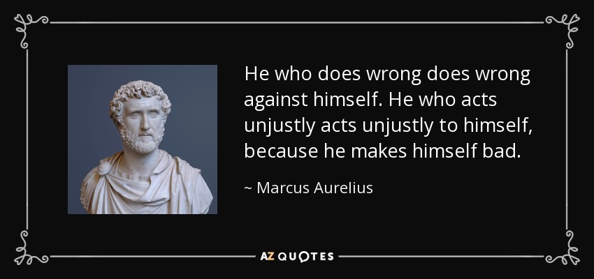 He who does wrong does wrong against himself. He who acts unjustly acts unjustly to himself, because he makes himself bad. - Marcus Aurelius
