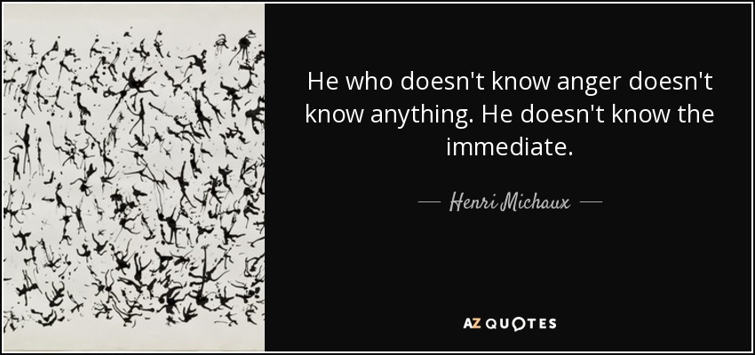 He who doesn't know anger doesn't know anything. He doesn't know the immediate. - Henri Michaux