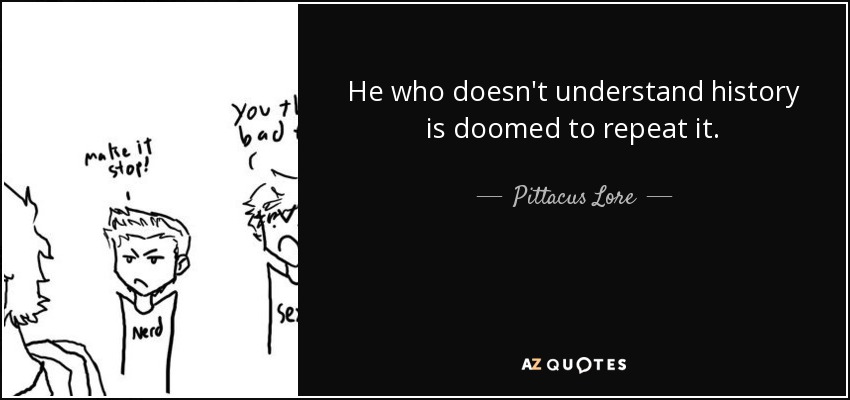He who doesn't understand history is doomed to repeat it. - Pittacus Lore