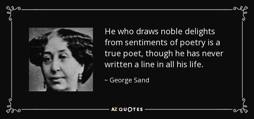 He who draws noble delights from sentiments of poetry is a true poet, though he has never written a line in all his life. - George Sand