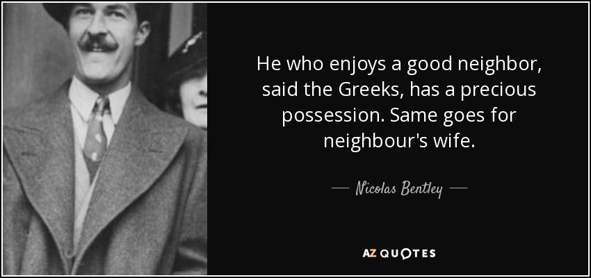 He who enjoys a good neighbor, said the Greeks, has a precious possession. Same goes for neighbour's wife. - Nicolas Bentley