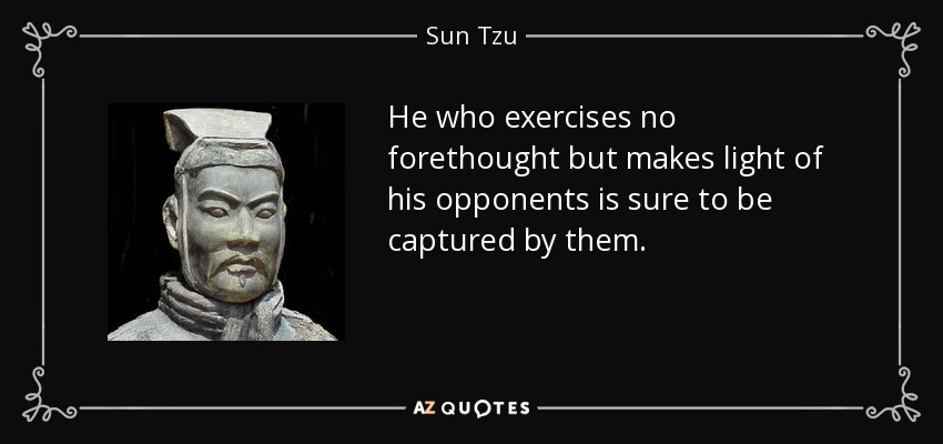 He who exercises no forethought but makes light of his opponents is sure to be captured by them. - Sun Tzu