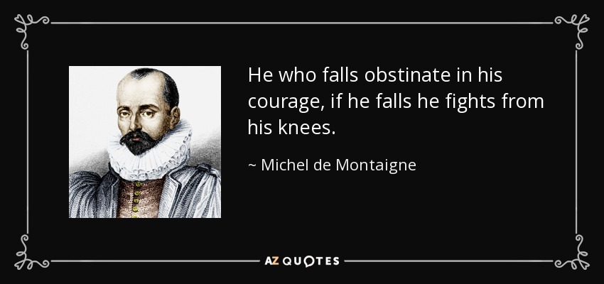 He who falls obstinate in his courage, if he falls he fights from his knees. - Michel de Montaigne