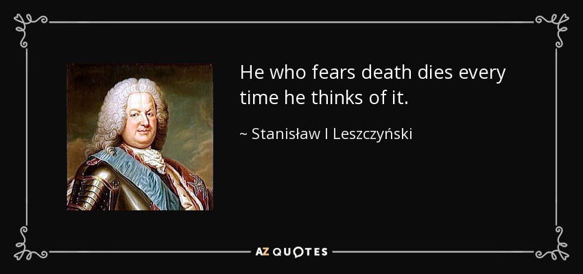 He who fears death dies every time he thinks of it. - Stanisław I Leszczyński