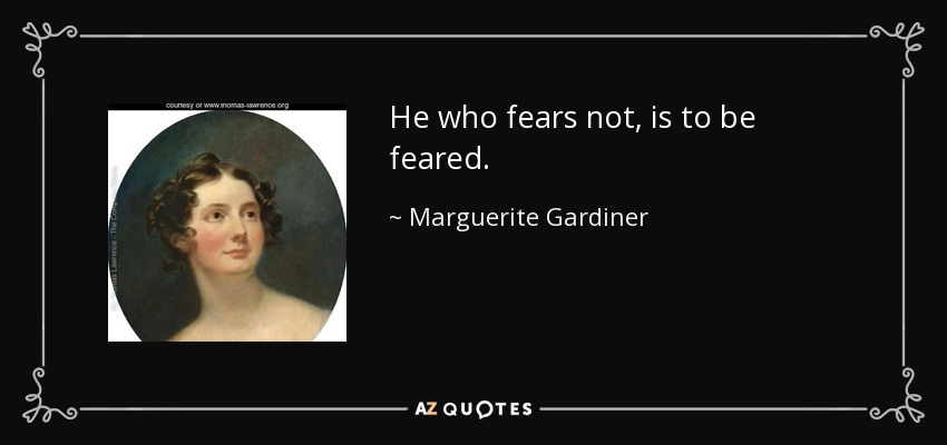 He who fears not, is to be feared. - Marguerite Gardiner, Countess of Blessington