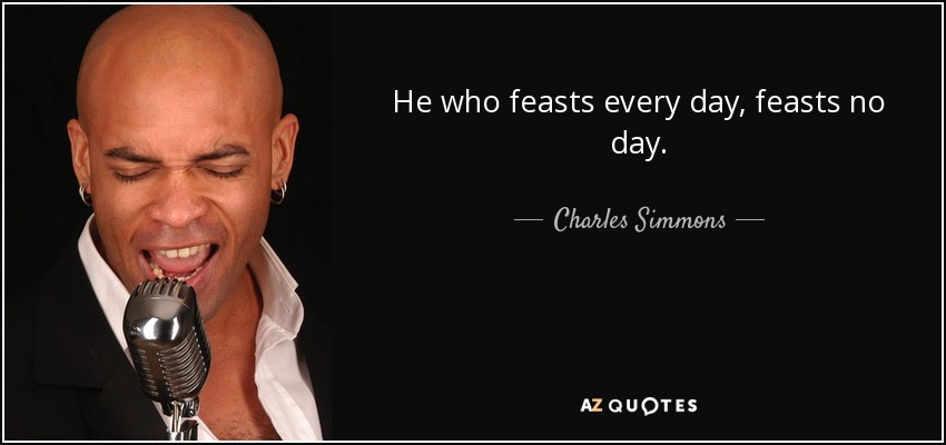 He who feasts every day, feasts no day. - Charles Simmons