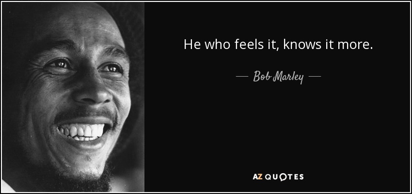 He who feels it, knows it more. - Bob Marley