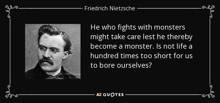 He who fights with monsters might take care lest he thereby become a monster. Is not life a hundred times too short for us to bore ourselves? - Friedrich Nietzsche