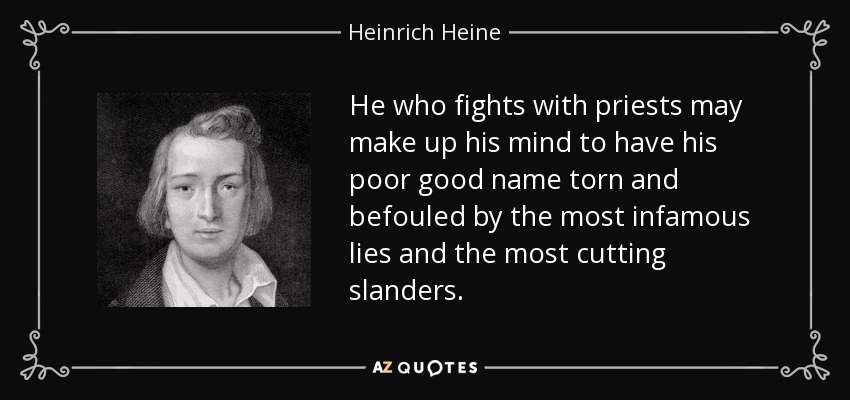 He who fights with priests may make up his mind to have his poor good name torn and befouled by the most infamous lies and the most cutting slanders. - Heinrich Heine