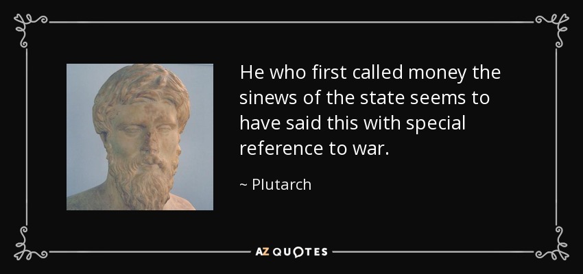 He who first called money the sinews of the state seems to have said this with special reference to war. - Plutarch