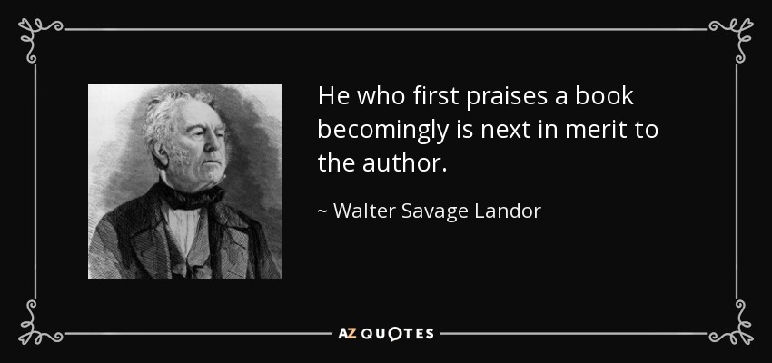 He who first praises a book becomingly is next in merit to the author. - Walter Savage Landor