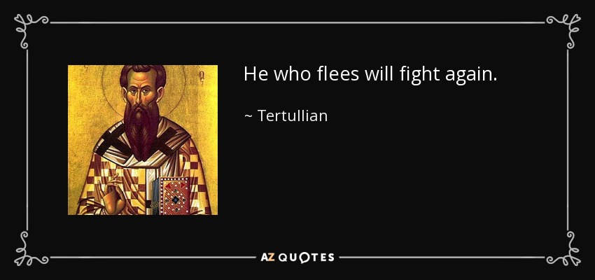 He who flees will fight again. - Tertullian