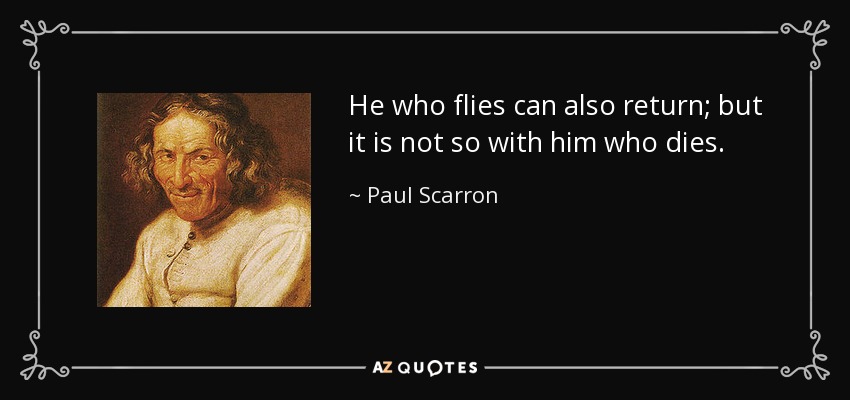 He who flies can also return; but it is not so with him who dies. - Paul Scarron