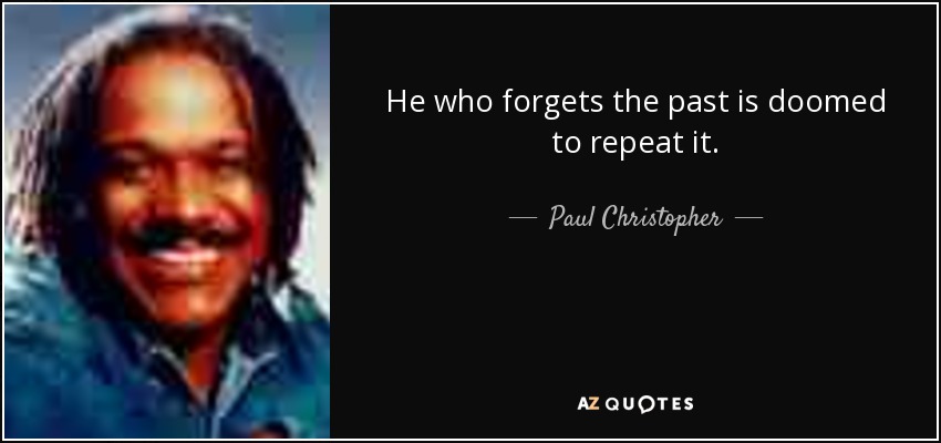 He who forgets the past is doomed to repeat it. - Paul Christopher
