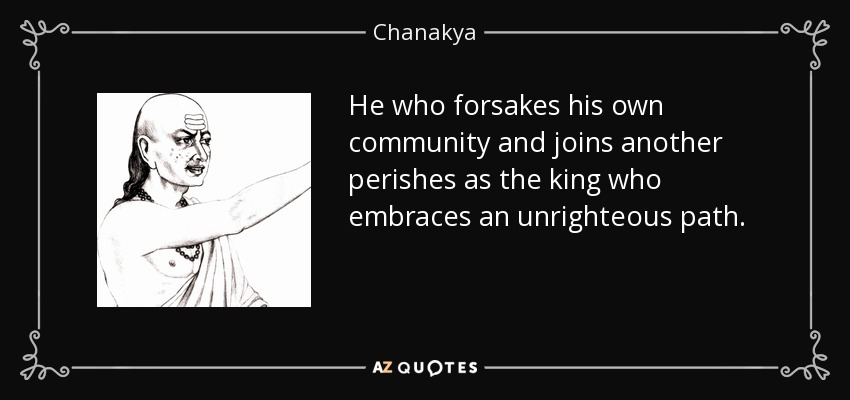 He who forsakes his own community and joins another perishes as the king who embraces an unrighteous path. - Chanakya