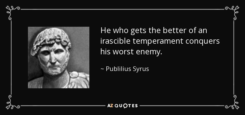 He who gets the better of an irascible temperament conquers his worst enemy. - Publilius Syrus