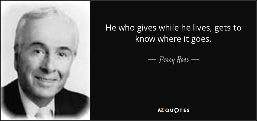 He who gives while he lives, gets to know where it goes. - Percy Ross