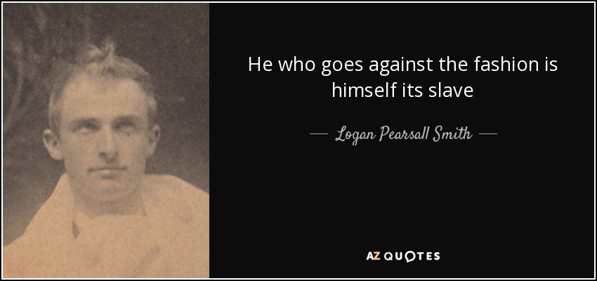 He who goes against the fashion is himself its slave - Logan Pearsall Smith