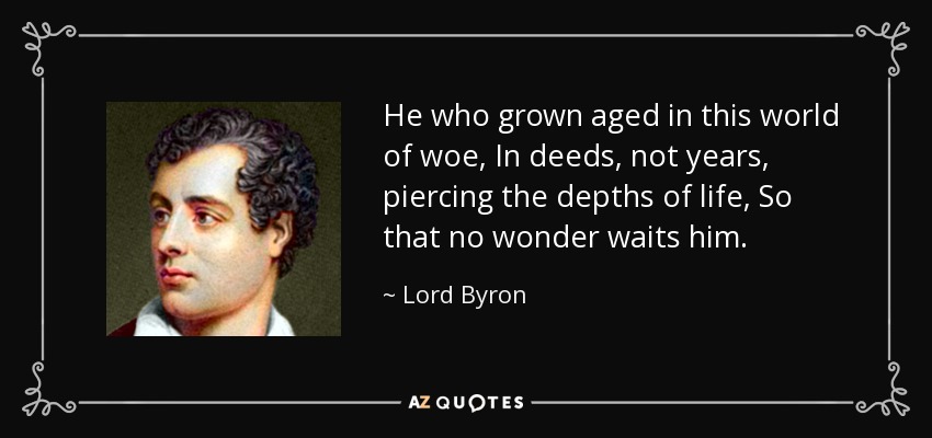 He who grown aged in this world of woe, In deeds, not years, piercing the depths of life, So that no wonder waits him. - Lord Byron