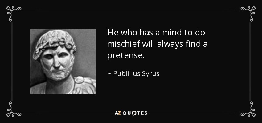 He who has a mind to do mischief will always find a pretense. - Publilius Syrus