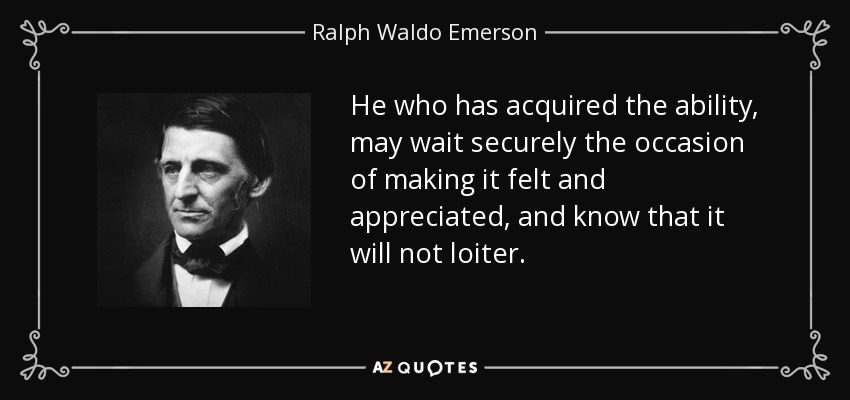 He who has acquired the ability, may wait securely the occasion of making it felt and appreciated, and know that it will not loiter. - Ralph Waldo Emerson