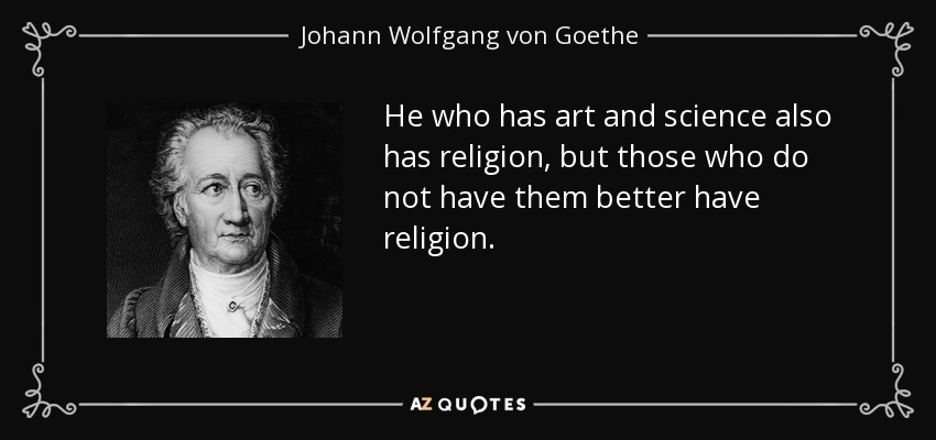 He who has art and science also has religion, but those who do not have them better have religion. - Johann Wolfgang von Goethe