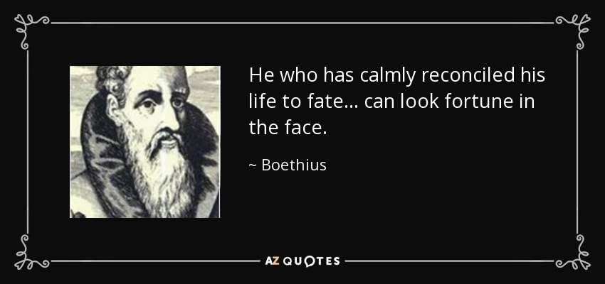 He who has calmly reconciled his life to fate ... can look fortune in the face. - Boethius