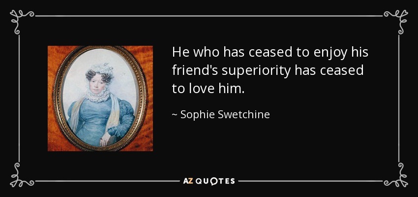 He who has ceased to enjoy his friend's superiority has ceased to love him. - Sophie Swetchine
