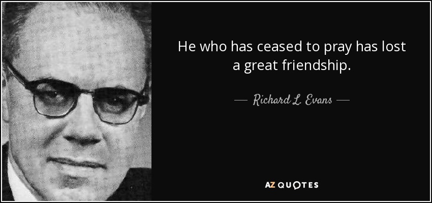He who has ceased to pray has lost a great friendship. - Richard L. Evans