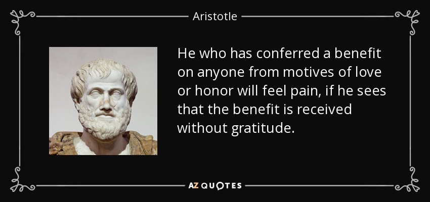 He who has conferred a benefit on anyone from motives of love or honor will feel pain, if he sees that the benefit is received without gratitude. - Aristotle