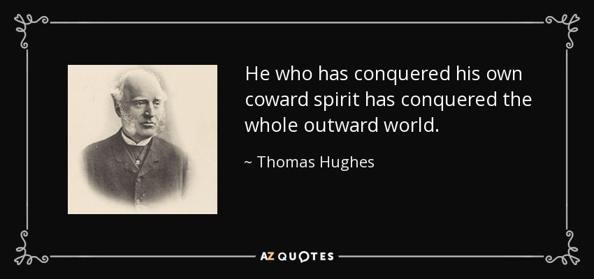 He who has conquered his own coward spirit has conquered the whole outward world. - Thomas Hughes