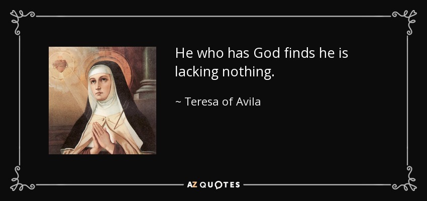 He who has God finds he is lacking nothing. - Teresa of Avila