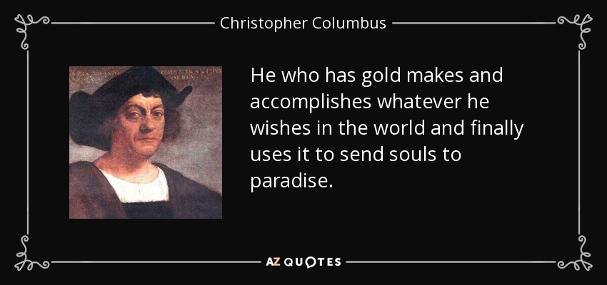 He who has gold makes and accomplishes whatever he wishes in the world and finally uses it to send souls to paradise. - Christopher Columbus