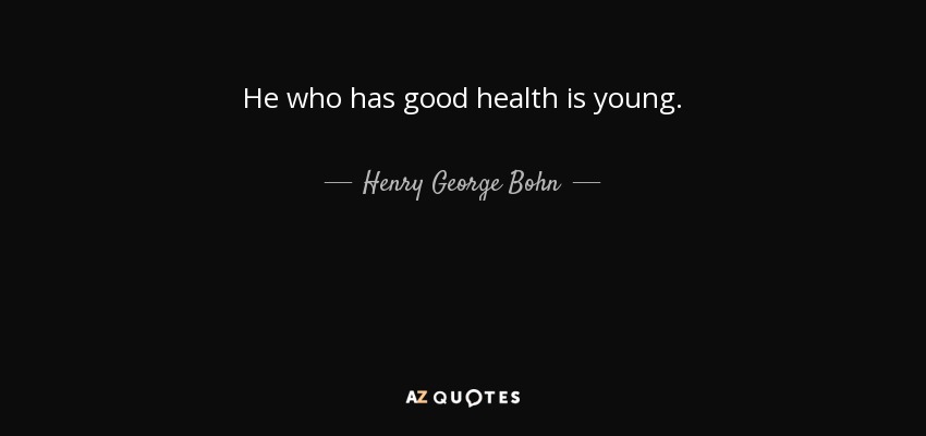 He who has good health is young. - Henry George Bohn