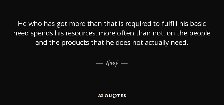 He who has got more than that is required to fulfill his basic need spends his resources, more often than not, on the people and the products that he does not actually need. - Anuj