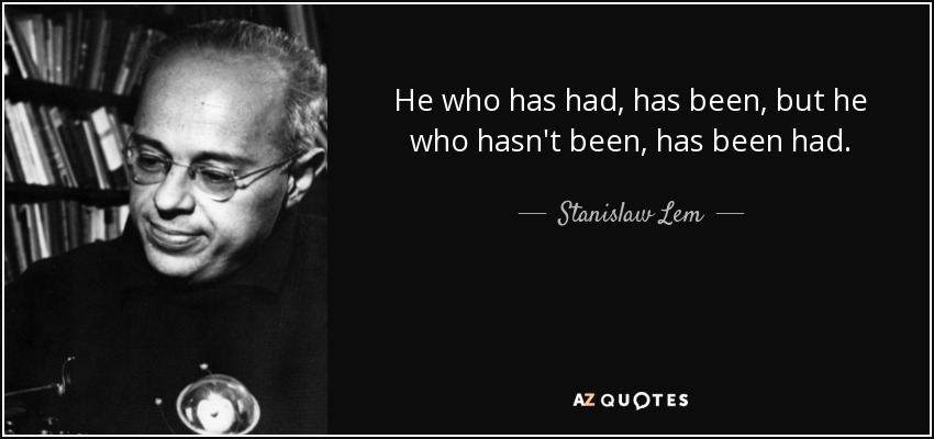 He who has had, has been, but he who hasn't been, has been had. - Stanislaw Lem