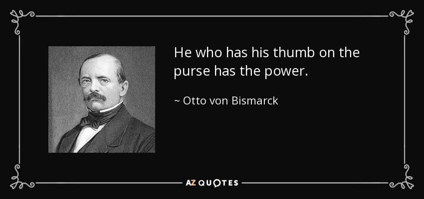 He who has his thumb on the purse has the power. - Otto von Bismarck
