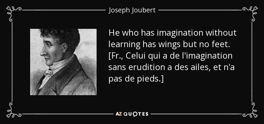 He who has imagination without learning has wings but no feet. [Fr., Celui qui a de l'imagination sans erudition a des ailes, et n'a pas de pieds.] - Joseph Joubert