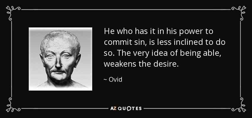 He who has it in his power to commit sin, is less inclined to do so. The very idea of being able, weakens the desire. - Ovid